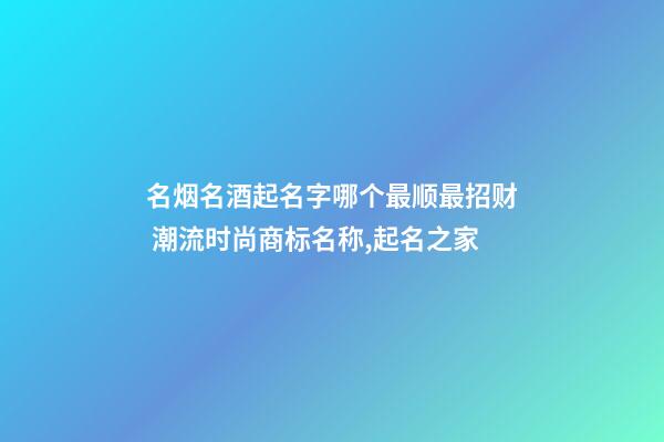 名烟名酒起名字哪个最顺最招财 潮流时尚商标名称,起名之家-第1张-商标起名-玄机派